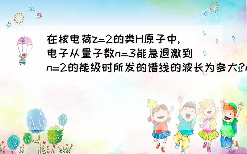 在核电荷z=2的类H原子中,电子从量子数n=3能急退激到n=2的能级时所发的谱线的波长为多大?n=2的电子轨道半径多大?（组合常数bc=1240nm*eV）