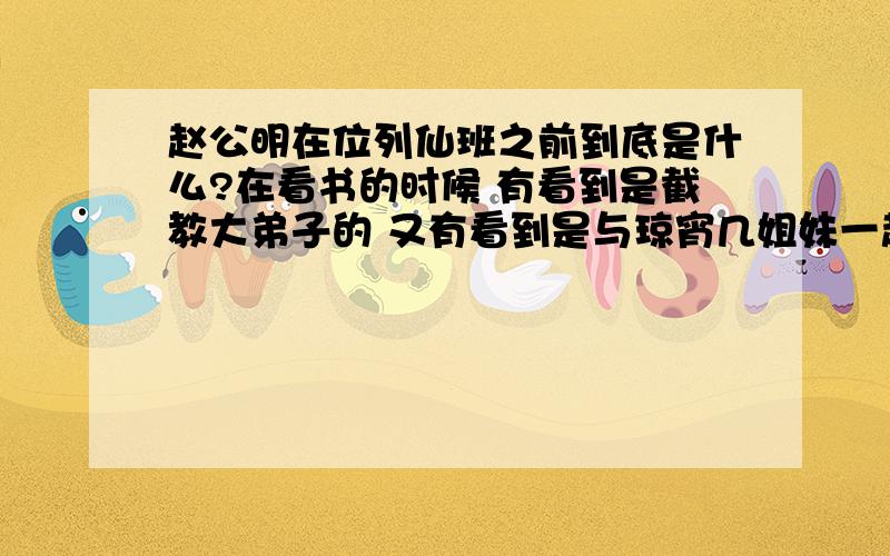 赵公明在位列仙班之前到底是什么?在看书的时候 有看到是截教大弟子的 又有看到是与琼宵几姐妹一起成型的云……