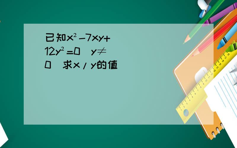 已知x²-7xy+12y²=0（y≠0）求x/y的值