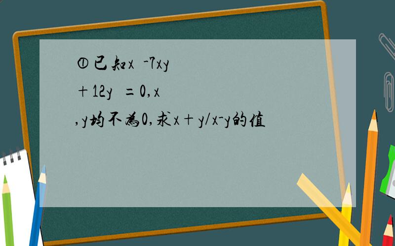 ①已知x²-7xy+12y²=0,x,y均不为0,求x+y/x-y的值