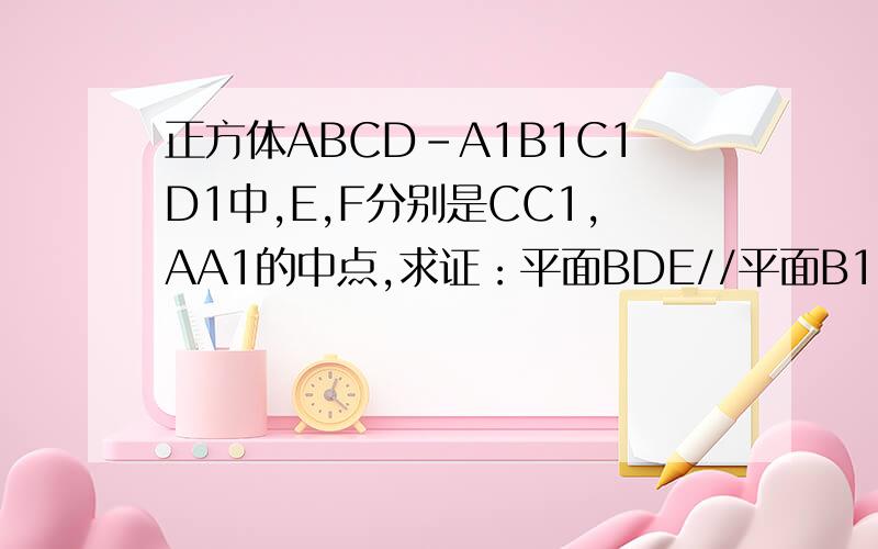 正方体ABCD-A1B1C1D1中,E,F分别是CC1,AA1的中点,求证：平面BDE//平面B1D1F.