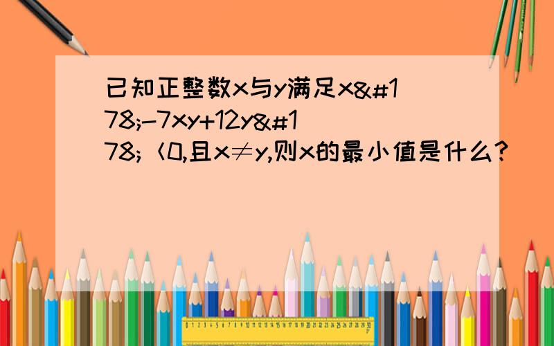 已知正整数x与y满足x²-7xy+12y²＜0,且x≠y,则x的最小值是什么?