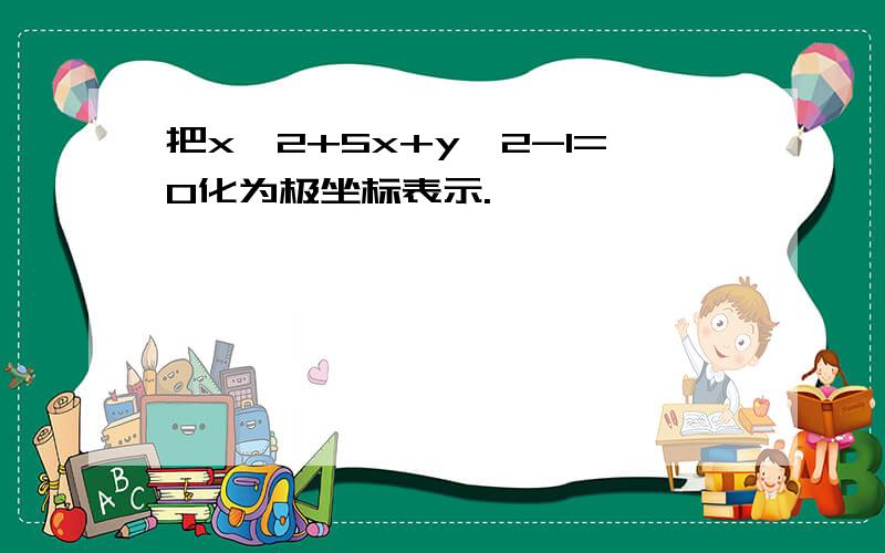 把x^2+5x+y^2-1=0化为极坐标表示.