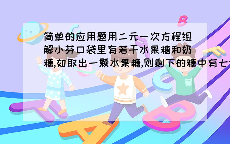 简单的应用题用二元一次方程组解小芬口袋里有若干水果糖和奶糖,如取出一颗水果糖,则剩下的糖中有七分之一是水果糖,如取出两颗奶糖,则剩下的糖中有五分之一是水果糖,问：小芬口袋中