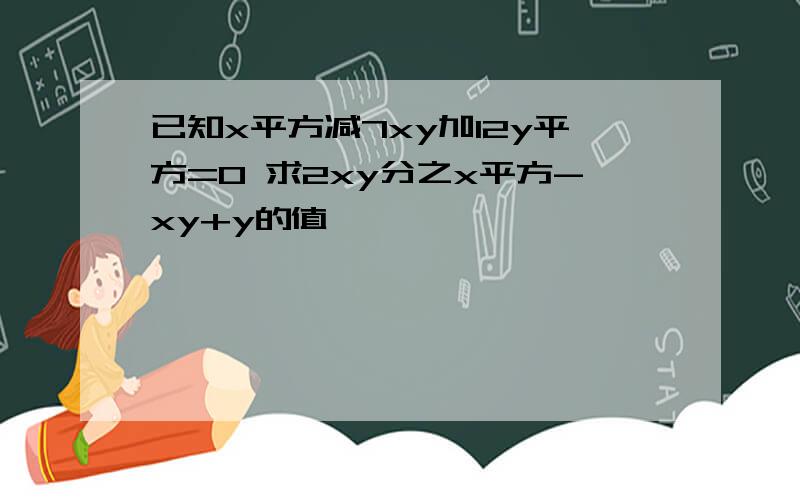 已知x平方减7xy加12y平方=0 求2xy分之x平方-xy+y的值