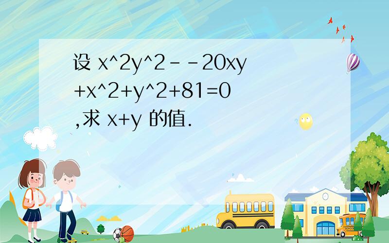 设 x^2y^2--20xy+x^2+y^2+81=0 ,求 x+y 的值.