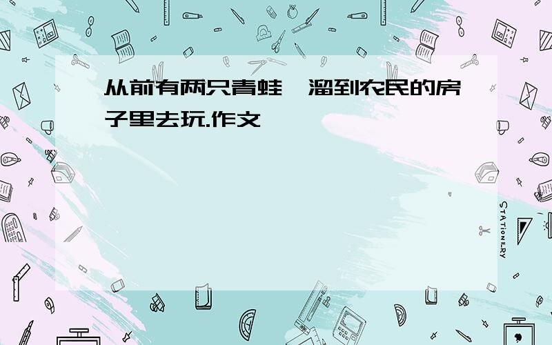 从前有两只青蛙,溜到农民的房子里去玩.作文