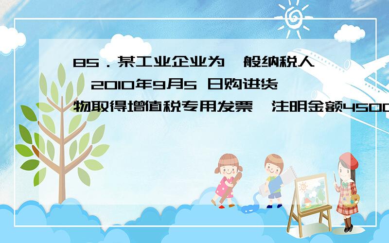 85．某工业企业为一般纳税人,2010年9月5 日购进货物取得增值税专用发票,注明金额450000元、增值税额76500元；支付给运输单位的购进运输费用22500元,取得普通发票.本月将已验收入库货物的80％