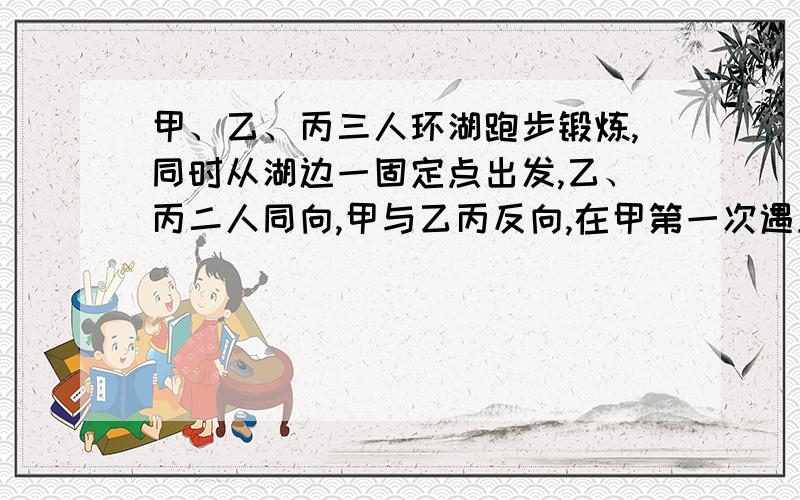 甲、乙、丙三人环湖跑步锻炼,同时从湖边一固定点出发,乙、丙二人同向,甲与乙丙反向,在甲第一次遇上乙后1.25分钟第一次遇上丙,再经过3.75分钟第二次遇乙.已知甲速遇乙速的比是3∶2,湖的