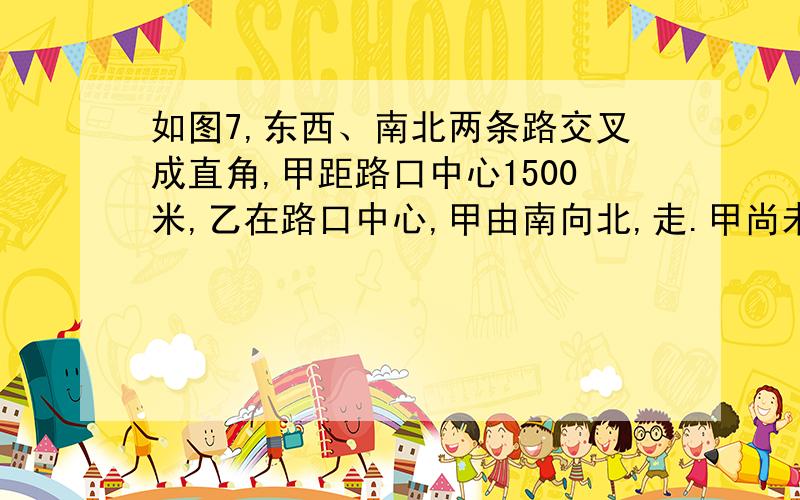 如图7,东西、南北两条路交叉成直角,甲距路口中心1500米,乙在路口中心,甲由南向北,走.甲尚未走到到路口,两人离路口中心距离相等；又走45分钟后,两人离路口的距离又相等.求甲乙两人每分钟