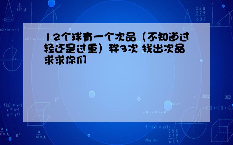 12个球有一个次品（不知道过轻还是过重）称3次 找出次品求求你们