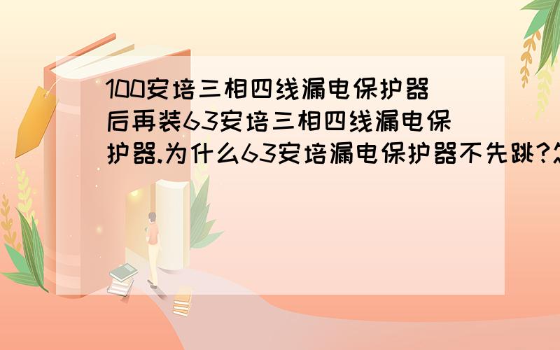 100安培三相四线漏电保护器后再装63安培三相四线漏电保护器.为什么63安培漏电保护器不先跳?怎么会同时跳