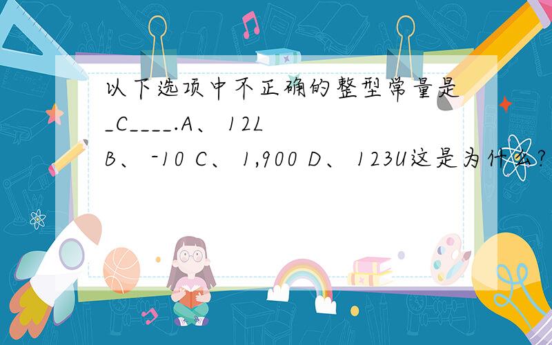 以下选项中不正确的整型常量是_C____.A、 12L B、 -10 C、 1,900 D、 123U这是为什么?