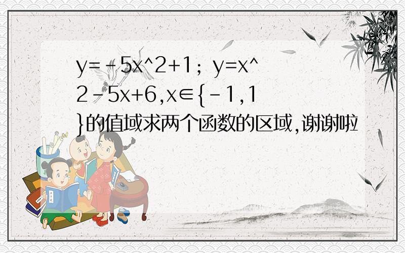 y=-5x^2+1；y=x^2-5x+6,x∈{-1,1}的值域求两个函数的区域,谢谢啦