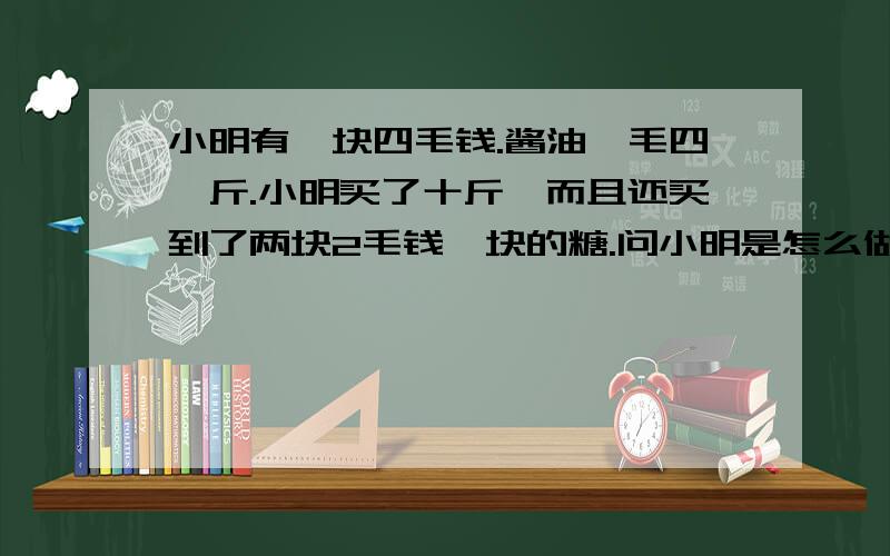 小明有一块四毛钱.酱油一毛四一斤.小明买了十斤,而且还买到了两块2毛钱一块的糖.问小明是怎么做到的