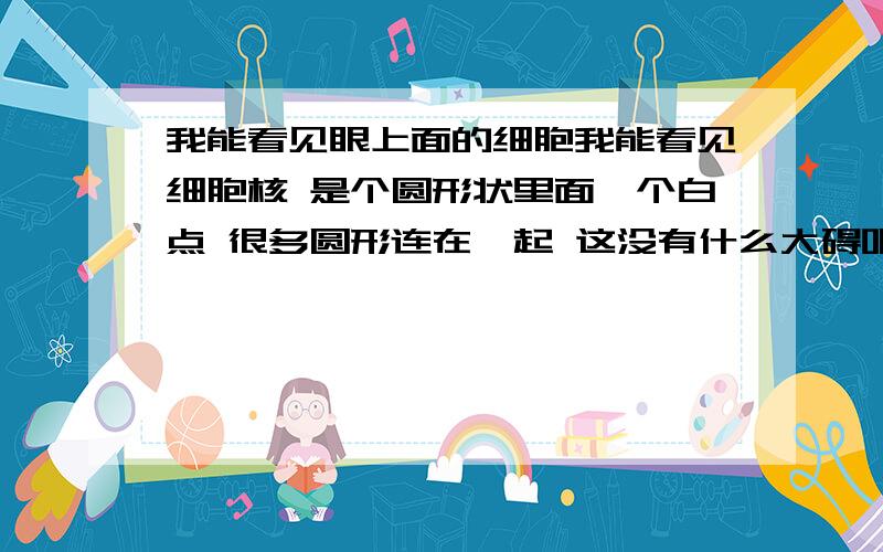 我能看见眼上面的细胞我能看见细胞核 是个圆形状里面一个白点 很多圆形连在一起 这没有什么大碍吧