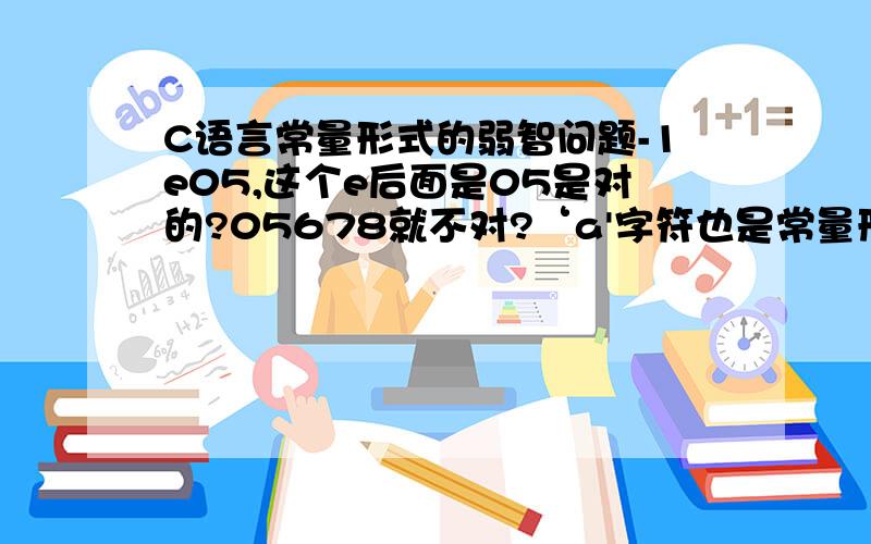 C语言常量形式的弱智问题-1e05,这个e后面是05是对的?05678就不对?‘a'字符也是常量形式正确吧