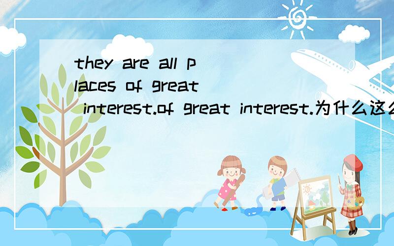 they are all places of great interest.of great interest.为什么这么用,他在这里作什么作用.