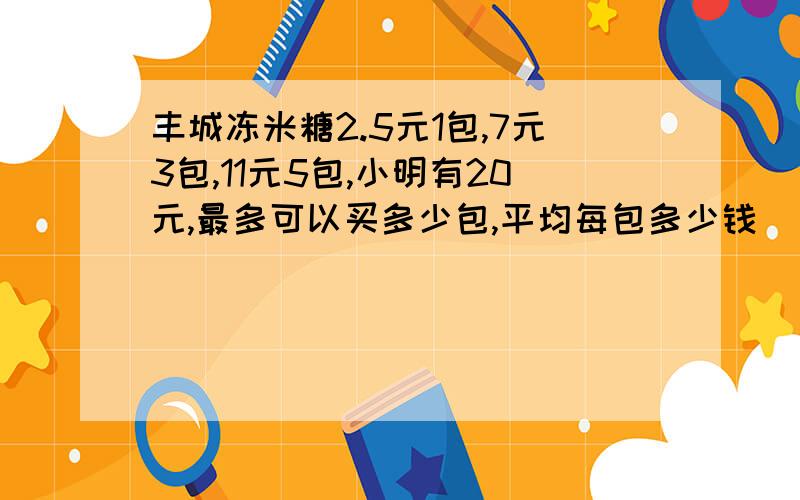 丰城冻米糖2.5元1包,7元3包,11元5包,小明有20元,最多可以买多少包,平均每包多少钱