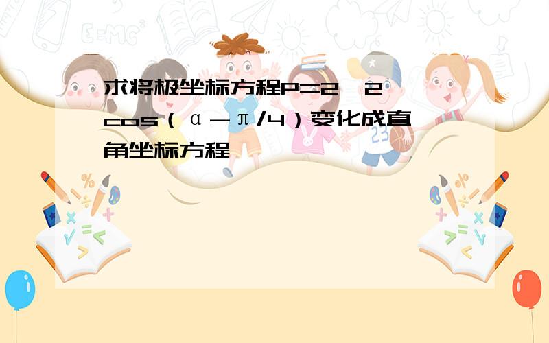 求将极坐标方程P=2√2 *cos（α-π/4）变化成直角坐标方程