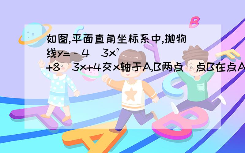 如图,平面直角坐标系中,抛物线y=﹣4／3x²+8／3x+4交x轴于A,B两点（点B在点A的右侧）,交y轴于点C,如图的平面直角坐标系中,抛物线y=-4/3x²+8/3x+4交x轴于A、B两点（点B在点A的右侧）,交y轴于