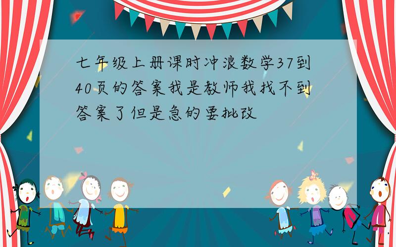 七年级上册课时冲浪数学37到40页的答案我是教师我找不到答案了但是急的要批改