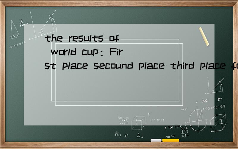 the results of world cup：First place secound place third place fourth place----- ----- ----- ---------最好把提示里的全写了