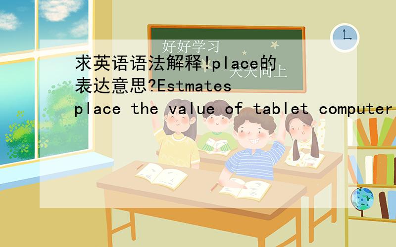 求英语语法解释!place的表达意思?Estmates place the value of tablet computer market about at seventy-nine billion dollars this years.句中“place”表示什么意思?