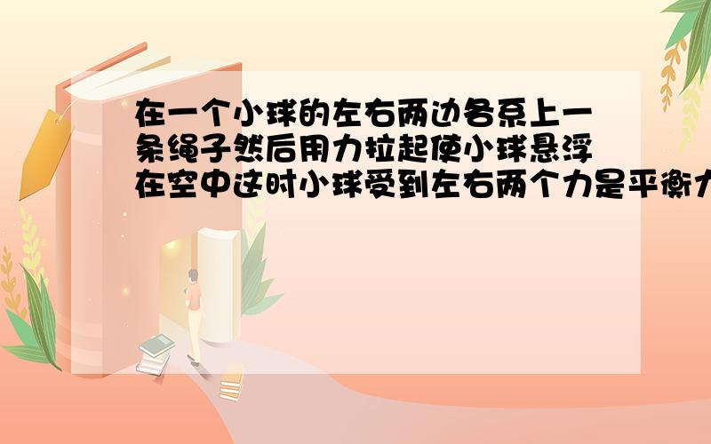 在一个小球的左右两边各系上一条绳子然后用力拉起使小球悬浮在空中这时小球受到左右两个力是平衡力吗如果是那么剩下一个对小球的重力小球为什么会静止呢为什么现实中能把左右两边