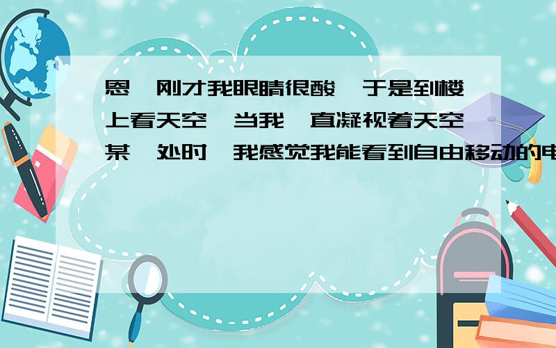 恩,刚才我眼睛很酸,于是到楼上看天空,当我一直凝视着天空某一处时,我感觉我能看到自由移动的电子?,这到底是什么,我的确到了很多小小的粒子在移动,是视觉产生的效果吗 ,请专业人士解答