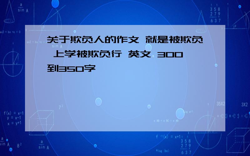 关于欺负人的作文 就是被欺负 上学被欺负行 英文 300到350字