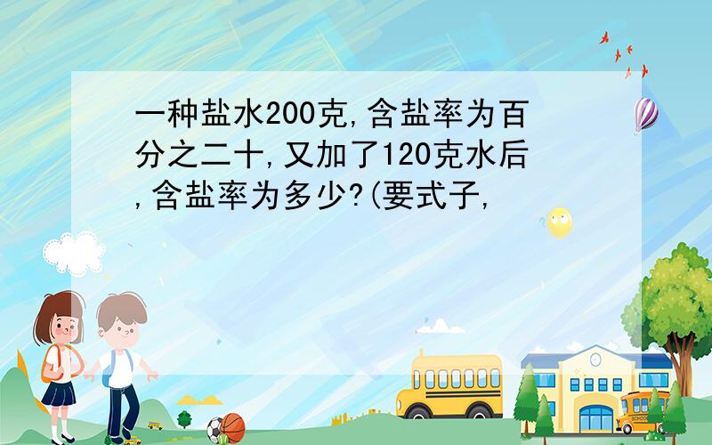 一种盐水200克,含盐率为百分之二十,又加了120克水后,含盐率为多少?(要式子,