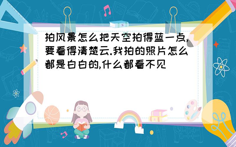 拍风景怎么把天空拍得蓝一点,要看得清楚云.我拍的照片怎么都是白白的,什么都看不见