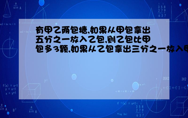 有甲乙两包糖,如果从甲包拿出五分之一放入乙包,则乙包比甲包多3颗,如果从乙包拿出三分之一放入甲包,则乙包比甲包少1颗,甲乙两包中各有几颗糖?