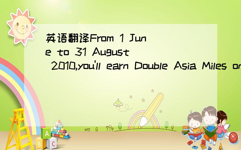 英语翻译From 1 June to 31 August 2010,you'll earn Double Asia Miles on every flight you take in First or Business Class on Cathay Pacific or Dragonair between Korea and Australia or Europe.Experience exceptional comfort and service throughout you