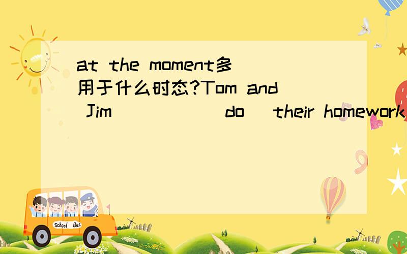 at the moment多用于什么时态?Tom and Jim_____(do) their homework at the moment.这里应该用现在进行时还是过去进行时?