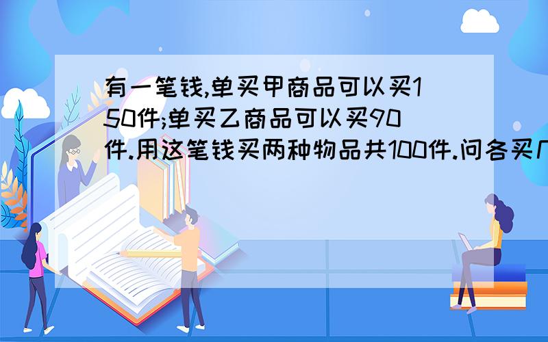 有一笔钱,单买甲商品可以买150件;单买乙商品可以买90件.用这笔钱买两种物品共100件.问各买几件?(用方程解)