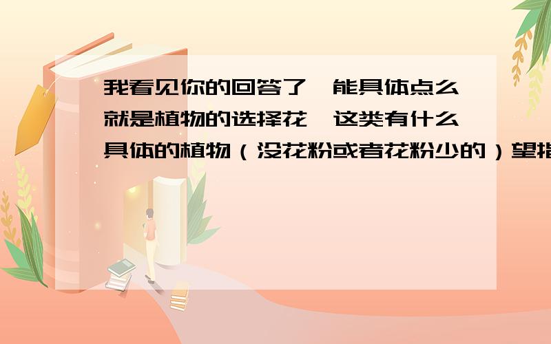 我看见你的回答了,能具体点么就是植物的选择花卉这类有什么具体的植物（没花粉或者花粉少的）望指教!