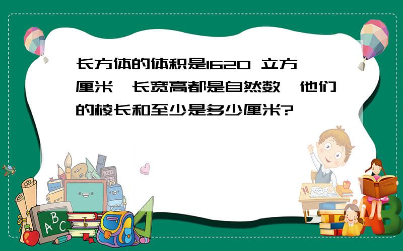 长方体的体积是1620 立方厘米,长宽高都是自然数,他们的棱长和至少是多少厘米?