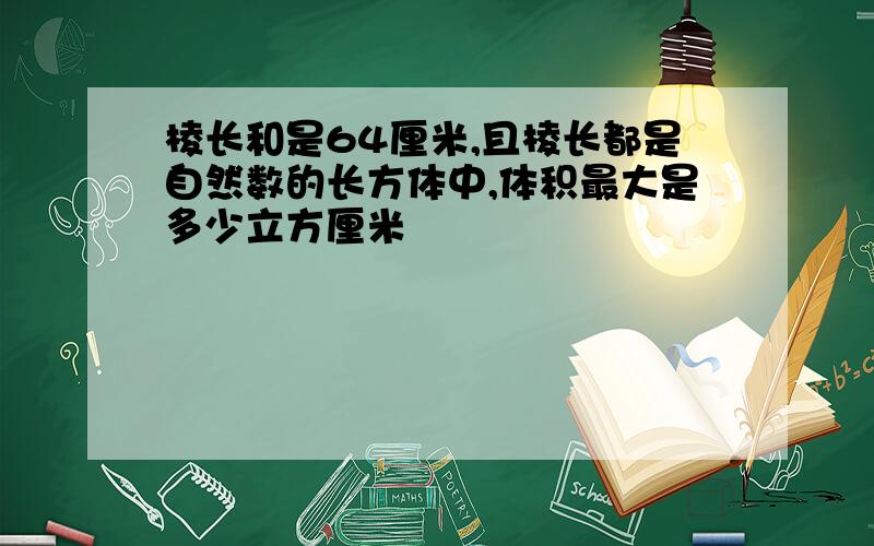 棱长和是64厘米,且棱长都是自然数的长方体中,体积最大是多少立方厘米