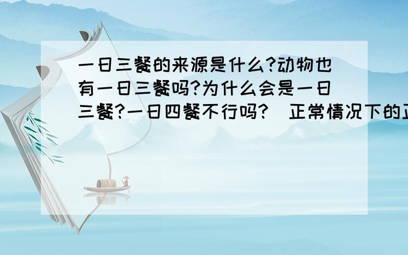 一日三餐的来源是什么?动物也有一日三餐吗?为什么会是一日三餐?一日四餐不行吗?（正常情况下的正常人休息时间为前提）