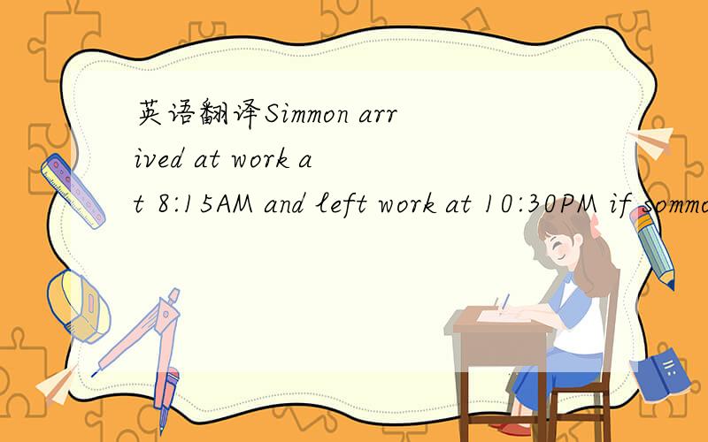 英语翻译Simmon arrived at work at 8:15AM and left work at 10:30PM if sommon gets paid by the hour at a rate of $10 and time and 1/2 for any hours worked over 8 in a day,how much did simmon get paid?麻烦您 把步骤写出来 我不太懂grace h