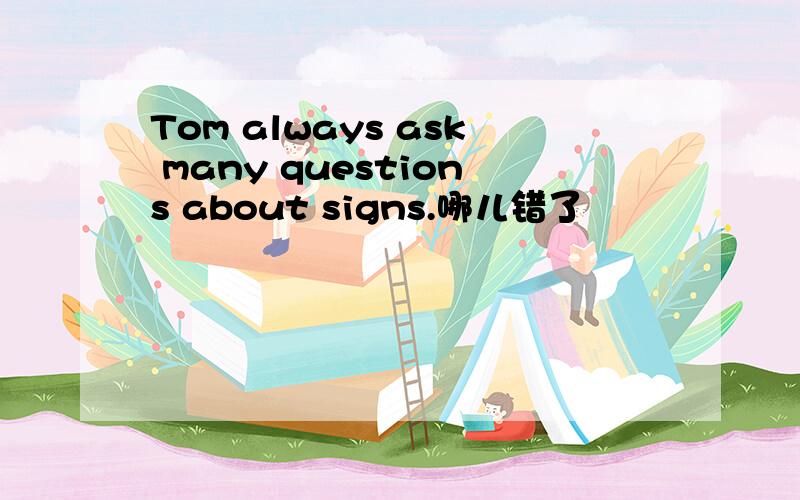 Tom always ask many questions about signs.哪儿错了