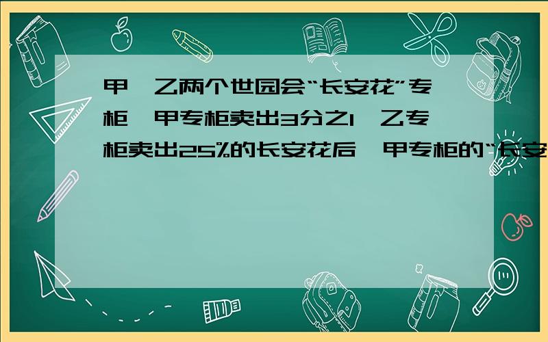 甲、乙两个世园会“长安花”专柜,甲专柜卖出3分之1,乙专柜卖出25%的长安花后,甲专柜的“长安花”比乙专柜的2分之3倍还多40个.已知甲专柜原有“长安花”600个,乙专柜原有“长安花”多少