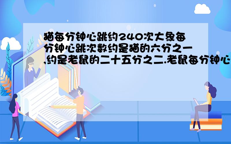 猫每分钟心跳约240次大象每分钟心跳次数约是猫的六分之一,约是老鼠的二十五分之二.老鼠每分钟心跳约几次