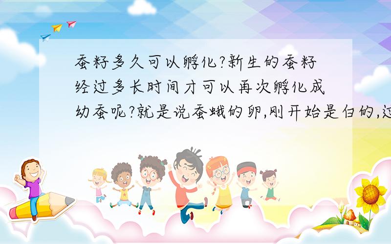 蚕籽多久可以孵化?新生的蚕籽经过多长时间才可以再次孵化成幼蚕呢?就是说蚕蛾的卵,刚开始是白的,过一天两天就成黑的了,这样黑的卵经过多长时间的酝酿才可以用来孵化幼蚕啊,小时候样