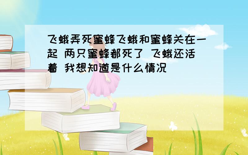 飞蛾弄死蜜蜂飞蛾和蜜蜂关在一起 两只蜜蜂都死了 飞蛾还活着 我想知道是什么情况