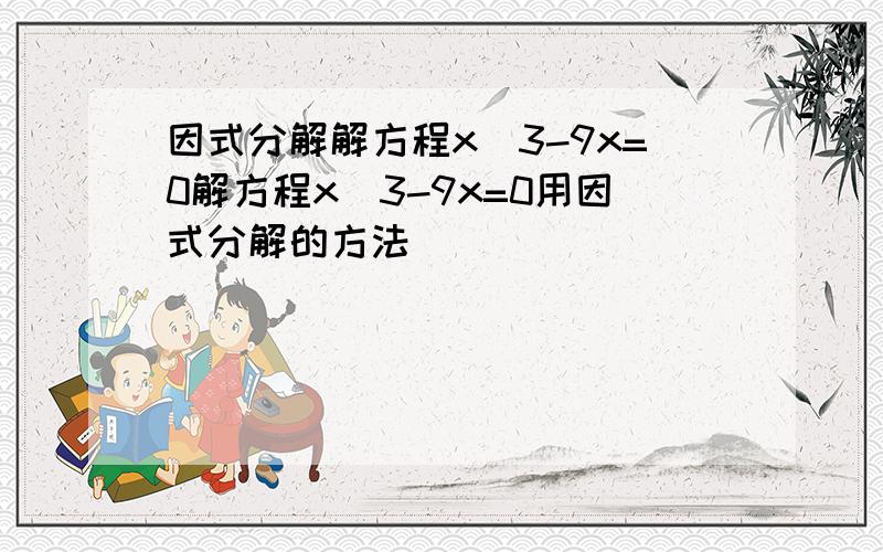 因式分解解方程x^3-9x=0解方程x^3-9x=0用因式分解的方法