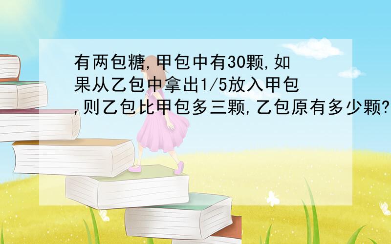 有两包糖,甲包中有30颗,如果从乙包中拿出1/5放入甲包,则乙包比甲包多三颗,乙包原有多少颗?