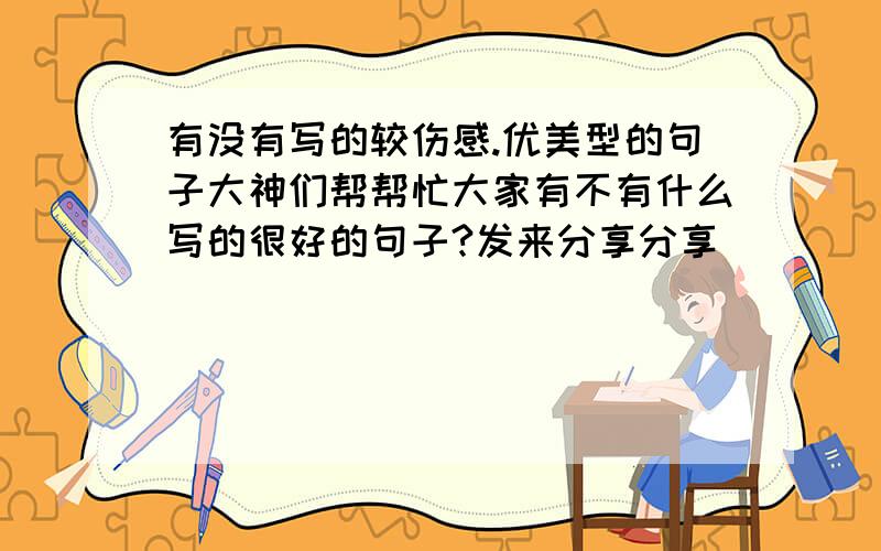 有没有写的较伤感.优美型的句子大神们帮帮忙大家有不有什么写的很好的句子?发来分享分享``